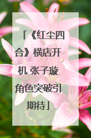 《红尘四合》横店开机 张子璇角色突破引期待