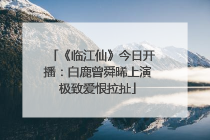 《临江仙》今日开播：白鹿曾舜晞上演极致爱恨拉扯
