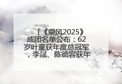《乘风2025》成团名单公布：62岁叶童获年度总冠军，李晟、陈德容获年度高光人物