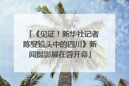 《见证！新华社记者陈燮镜头中的四川》新闻摄影展在蓉开幕