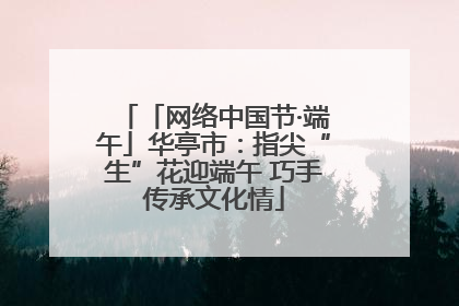 「网络中国节·端午」华亭市：指尖“生”花迎端午 巧手传承文化情