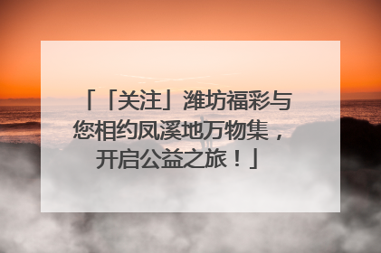 「关注」潍坊福彩与您相约凤溪地万物集，开启公益之旅！
