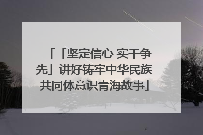 「坚定信心 实干争先」讲好铸牢中华民族共同体意识青海故事