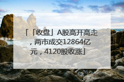 「收盘」A股高开高走，两市成交12864亿元，4120股收涨