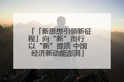 「新思想引领新征程」向“新”而行 以“新”提质 中国经济新动能澎湃