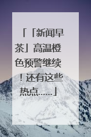 「新闻早茶」高温橙色预警继续！还有这些热点……