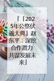 「2025年公祭伏羲大典」赵东平：深挖合作潜力 共谋发展未来