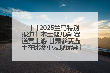 「2025兰马特别报道」本土健儿勇 赛道竞上游 甘肃参赛选手在比赛中表现优异
