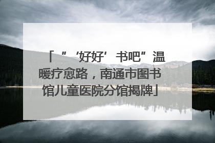 “‘好好’书吧”温暖疗愈路，南通市图书馆儿童医院分馆揭牌