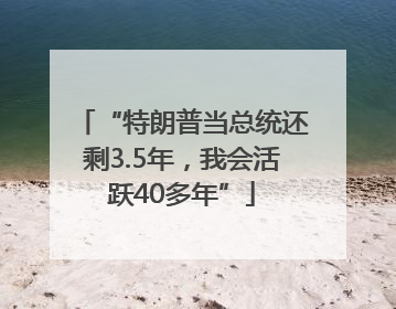 “特朗普当总统还剩3.5年，我会活跃40多年”
