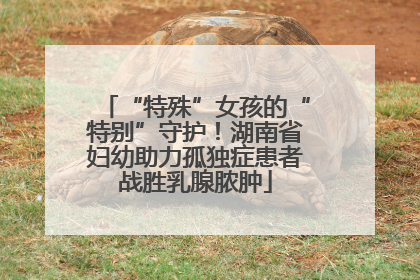 “特殊”女孩的“特别”守护！湖南省妇幼助力孤独症患者战胜乳腺脓肿