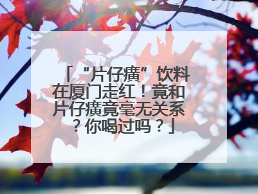 “片仔癀”饮料在厦门走红！竟和片仔癀竟毫无关系？你喝过吗？