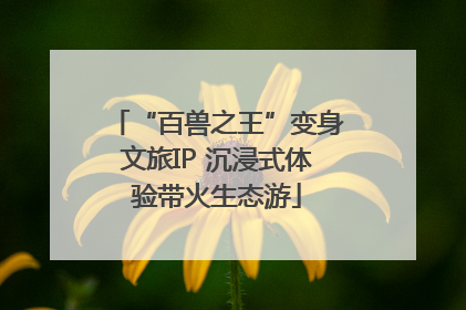 “百兽之王”变身文旅IP 沉浸式体验带火生态游