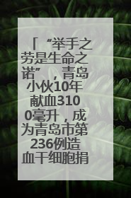 “举手之劳是生命之诺”，青岛小伙10年献血3100毫升，成为青岛市第236例造血干细胞捐献者
