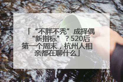 “不胖不秃”成择偶“新指标”？520后第一个周末，杭州人相亲都在聊什么
