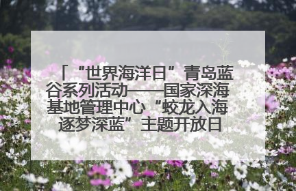 “世界海洋日”青岛蓝谷系列活动——国家深海基地管理中心“蛟龙入海 逐梦深蓝”主题开放日活动成功举办
