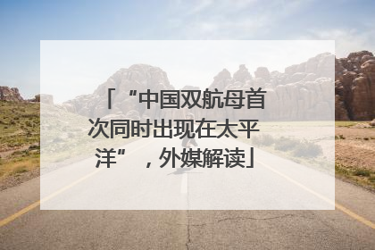 “中国双航母首次同时出现在太平洋”，外媒解读