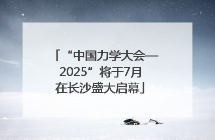 “中国力学大会—2025”将于7月在长沙盛大启幕