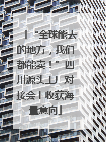 “全球能去的地方，我们都能卖！”四川源头工厂对接会上收获海量意向