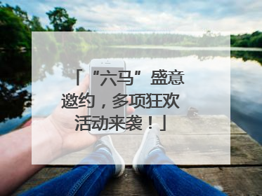 “六马”盛意邀约，多项狂欢活动来袭！