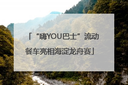 “嗨YOU巴士”流动餐车亮相海淀龙舟赛