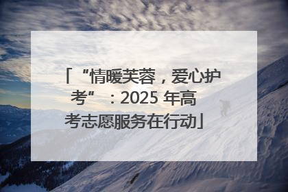 “情暖芙蓉，爱心护考”：2025 年高考志愿服务在行动