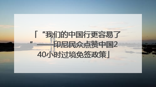 “我们的中国行更容易了”——印尼民众点赞中国240小时过境免签政策