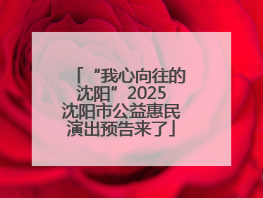 “我心向往的沈阳”2025沈阳市公益惠民演出预告来了