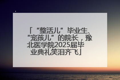 “整活儿”毕业生、“宠孩儿”的院长，豫北医学院2025届毕业典礼笑泪齐飞