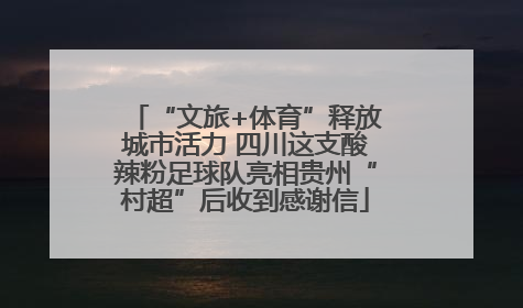 “文旅+体育”释放城市活力 四川这支酸辣粉足球队亮相贵州“村超”后收到感谢信