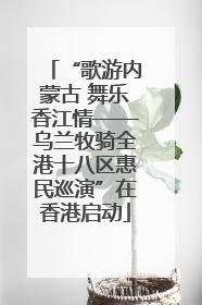 “歌游内蒙古 舞乐香江情——乌兰牧骑全港十八区惠民巡演”在香港启动