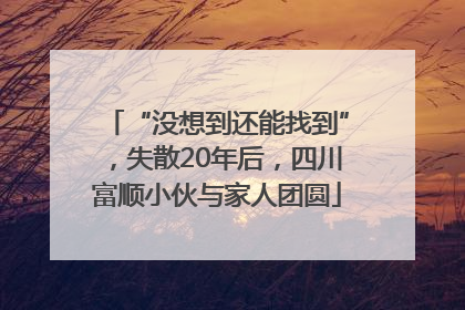 “没想到还能找到”，失散20年后，四川富顺小伙与家人团圆