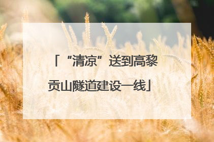 “清凉”送到高黎贡山隧道建设一线