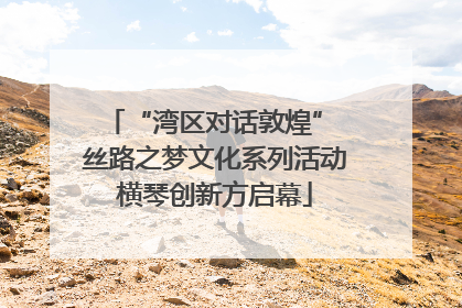“湾区对话敦煌” 丝路之梦文化系列活动横琴创新方启幕