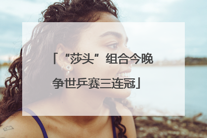 “莎头”组合今晚争世乒赛三连冠