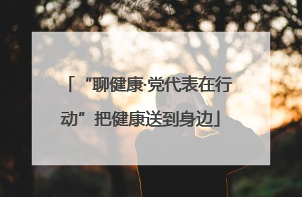 “聊健康·党代表在行动”把健康送到身边