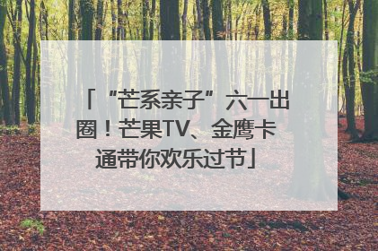 “芒系亲子”六一出圈！芒果TV、金鹰卡通带你欢乐过节