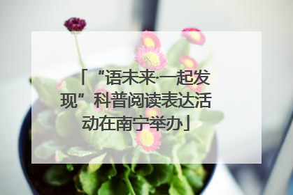 “语未来·一起发现”科普阅读表达活动在南宁举办