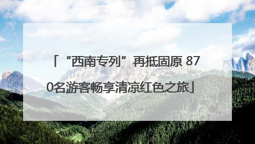 “西南专列”再抵固原 870名游客畅享清凉红色之旅