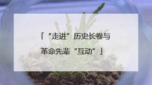 “走进”历史长卷与革命先辈“互动”