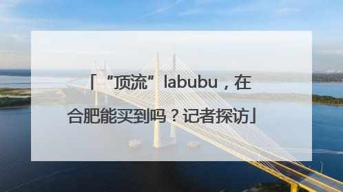 “顶流”labubu，在合肥能买到吗？记者探访