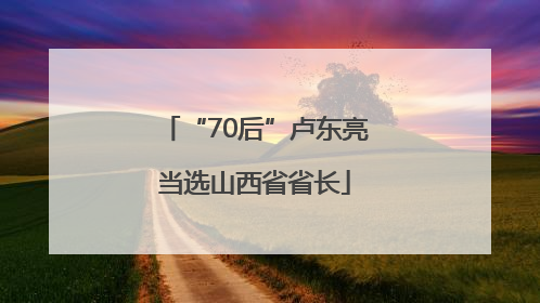“70后”卢东亮当选山西省省长