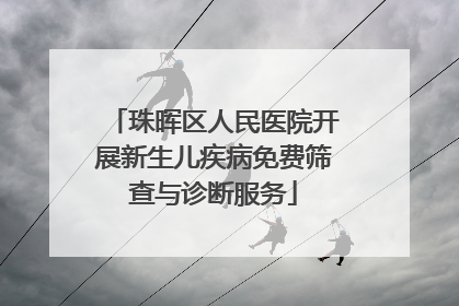 珠晖区人民医院开展新生儿疾病免费筛查与诊断服务