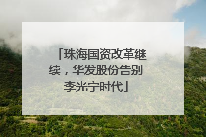 珠海国资改革继续，华发股份告别李光宁时代