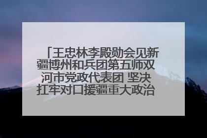 王忠林李殿勋会见新疆博州和兵团第五师双河市党政代表团 坚决扛牢对口援疆重大政治责任 推动双方实现优势互补务实合作