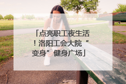 点亮职工夜生活！洛阳工会大院“变身”健身广场