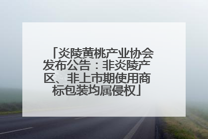 炎陵黄桃产业协会发布公告：非炎陵产区、非上市期使用商标包装均属侵权