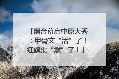 烟台幕启中原大秀：甲骨文“活”了！红旗渠“燃”了！
