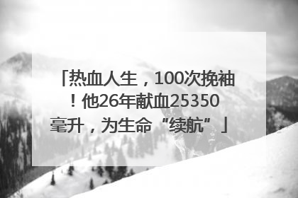 热血人生，100次挽袖！他26年献血25350毫升，为生命“续航”