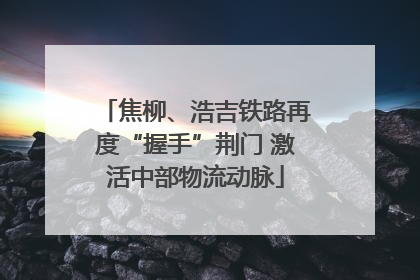 焦柳、浩吉铁路再度“握手”荆门 激活中部物流动脉